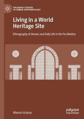 Living In A World Heritage Site: Ethnography Of Houses And Daily Life In The Fez Medina (Palgrave Studies In Urban Anthropology)