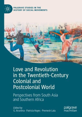 Love And Revolution In The Twentieth-Century Colonial And Postcolonial World: Perspectives From South Asia And Southern Africa (Palgrave Studies In The History Of Social Movements)