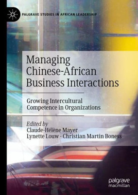 Managing Chinese-African Business Interactions: Growing Intercultural Competence In Organizations (Palgrave Studies In African Leadership)