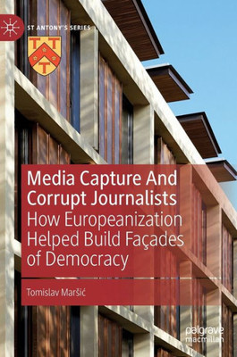 Media Capture And Corrupt Journalists: How Europeanization Helped Build Façades Of Democracy (St Antony's Series)
