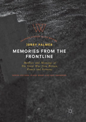 Memories From The Frontline: Memoirs And Meanings Of The Great War From Britain, France And Germany (Palgrave Studies In Life Writing)