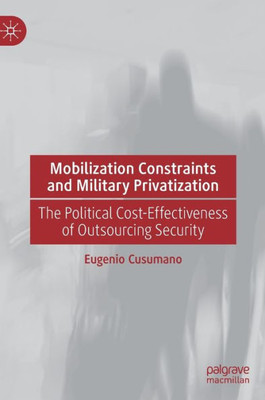 Mobilization Constraints And Military Privatization: The Political Cost-Effectiveness Of Outsourcing Security