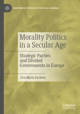 Morality Politics In A Secular Age: Strategic Parties And Divided Governments In Europe (Comparative Studies Of Political Agendas)