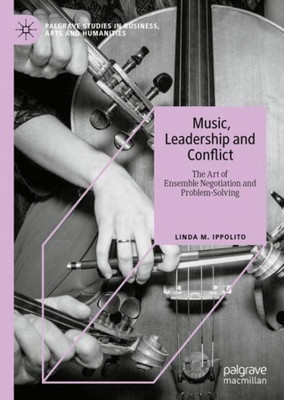 Music, Leadership And Conflict: The Art Of Ensemble Negotiation And Problem-Solving (Palgrave Studies In Business, Arts And Humanities)