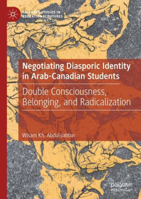 Negotiating Diasporic Identity In Arab-Canadian Students: Double Consciousness, Belonging, And Radicalization (Palgrave Studies In Educational Futures)