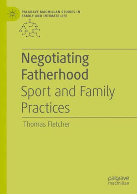 Negotiating Fatherhood: Sport And Family Practices (Palgrave Macmillan Studies In Family And Intimate Life)