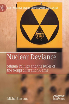 Nuclear Deviance: Stigma Politics And The Rules Of The Nonproliferation Game (Palgrave Studies In International Relations)