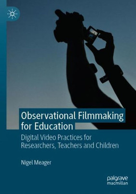 Observational Filmmaking For Education: Digital Video Practices For Researchers, Teachers And Children (Creativity, Education And The Arts)