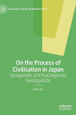 On The Process Of Civilisation In Japan: Sociogenetic And Psychogenetic Investigations (Palgrave Studies On Norbert Elias)