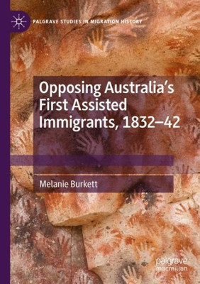 Opposing AustraliaS First Assisted Immigrants, 1832-42 (Palgrave Studies In Migration History)