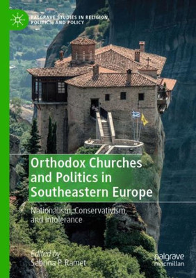 Orthodox Churches And Politics In Southeastern Europe: Nationalism, Conservativism, And Intolerance (Palgrave Studies In Religion, Politics, And Policy)