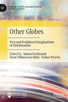 Other Globes: Past And Peripheral Imaginations Of Globalization (Palgrave Studies In Globalization, Culture And Society)
