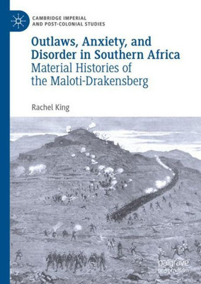Outlaws, Anxiety, And Disorder In Southern Africa: Material Histories Of The Maloti-Drakensberg (Cambridge Imperial And Post-Colonial Studies)