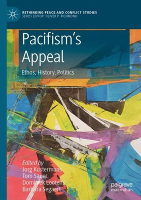 PacifismS Appeal: Ethos, History, Politics (Rethinking Peace And Conflict Studies)