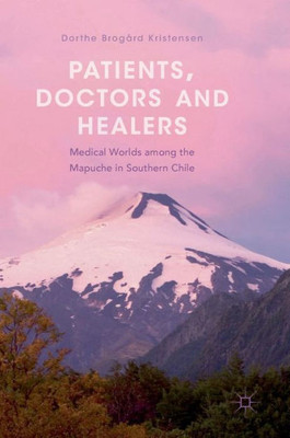 Patients, Doctors And Healers: Medical Worlds Among The Mapuche In Southern Chile