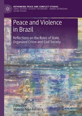 Peace And Violence In Brazil: Reflections On The Roles Of State, Organized Crime And Civil Society (Rethinking Peace And Conflict Studies)