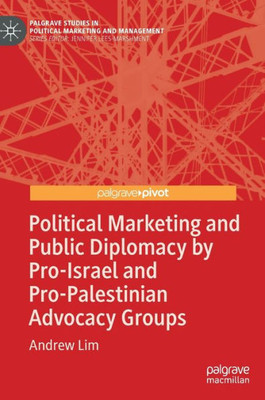 Political Marketing And Public Diplomacy By Pro-Israel And Pro-Palestinian Advocacy Groups (Palgrave Studies In Political Marketing And Management)