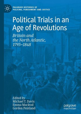 Political Trials In An Age Of Revolutions: Britain And The North Atlantic, 1793?1848 (Palgrave Histories Of Policing, Punishment And Justice)