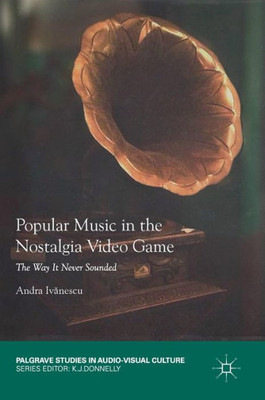 Popular Music In The Nostalgia Video Game: The Way It Never Sounded (Palgrave Studies In Audio-Visual Culture)