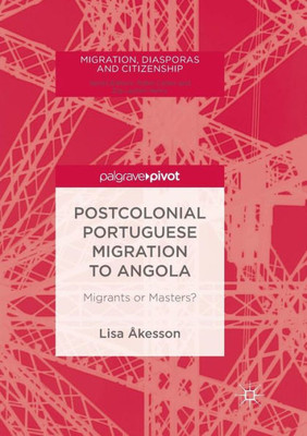 Postcolonial Portuguese Migration To Angola: Migrants Or Masters? (Migration, Diasporas And Citizenship)