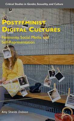 Postfeminist Digital Cultures: Femininity, Social Media, And Self-Representation (Critical Studies In Gender, Sexuality, And Culture)