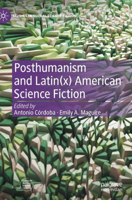 Posthumanism And Latin(X) American Science Fiction (Studies In Global Science Fiction)