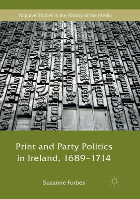 Print And Party Politics In Ireland, 1689-1714 (Palgrave Studies In The History Of The Media)