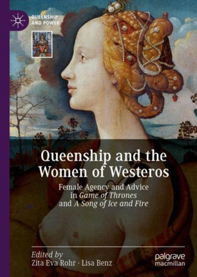 Queenship And The Women Of Westeros: Female Agency And Advice In Game Of Thrones And A Song Of Ice And Fire (Queenship And Power)