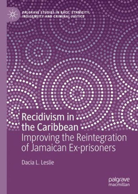 Recidivism In The Caribbean: Improving The Reintegration Of Jamaican Ex-Prisoners (Palgrave Studies In Race, Ethnicity, Indigeneity And Criminal Justice)
