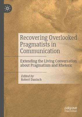 Recovering Overlooked Pragmatists In Communication: Extending The Living Conversation About Pragmatism And Rhetoric