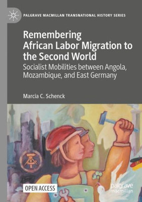Remembering African Labor Migration To The Second World: Socialist Mobilities Between Angola, Mozambique, And East Germany (Palgrave Macmillan Transnational History Series)