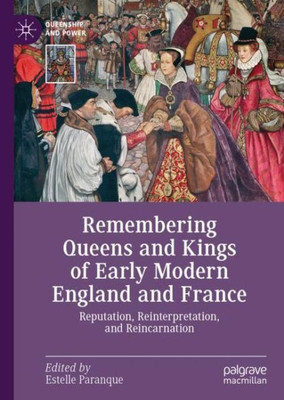 Remembering Queens And Kings Of Early Modern England And France: Reputation, Reinterpretation, And Reincarnation (Queenship And Power)