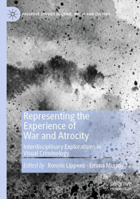 Representing The Experience Of War And Atrocity: Interdisciplinary Explorations In Visual Criminology (Palgrave Studies In Crime, Media And Culture)