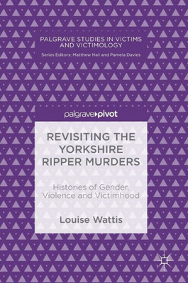 Revisiting The Yorkshire Ripper Murders: Histories Of Gender, Violence And Victimhood (Palgrave Studies In Victims And Victimology)