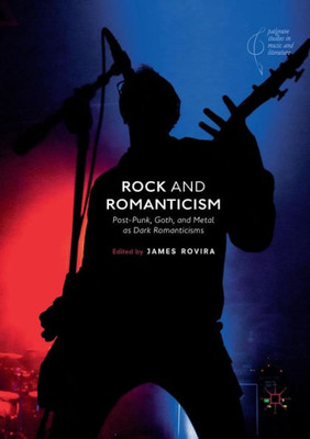 Rock And Romanticism: Post-Punk, Goth, And Metal As Dark Romanticisms (Palgrave Studies In Music And Literature)