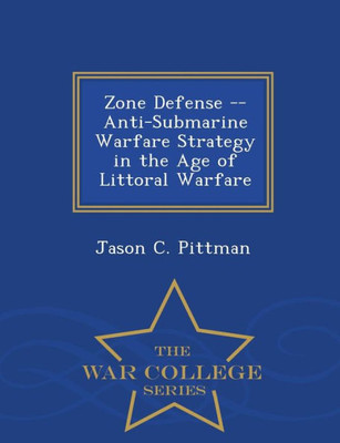 Zone Defense -- Anti-Submarine Warfare Strategy In The Age Of Littoral Warfare - War College Series
