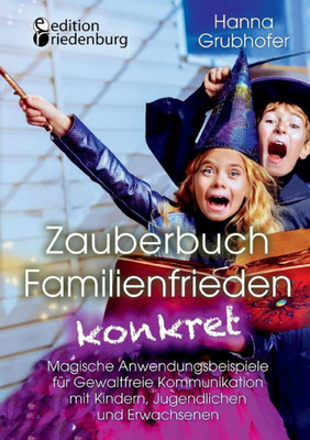 Zauberbuch Familienfrieden Konkret - Magische Anwendungsbeispiele Für Gewaltfreie Kommunikation Mit Kindern, Jugendlichen Und Erwachsenen (German Edition)