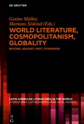 World Literature, Cosmopolitanism, Globality: Beyond, Against, Post, Otherwise (Latin American Literatures In The World / Literaturas Latinoamericanas En El Mundo, 4)