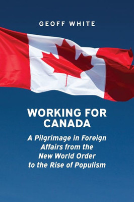 Working For Canada: A Pilgrimage In Foreign Affairs From The New World Order To The Rise Of Populism (Beyond Boundaries: Canadian Defence And Strategic Studies)