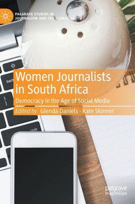 Women Journalists In South Africa: Democracy In The Age Of Social Media (Palgrave Studies In Journalism And The Global South)