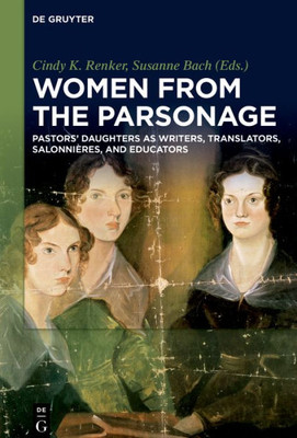 Women From The Parsonage: Pastors Daughters As Writers, Translators, Salonnières, And Educators