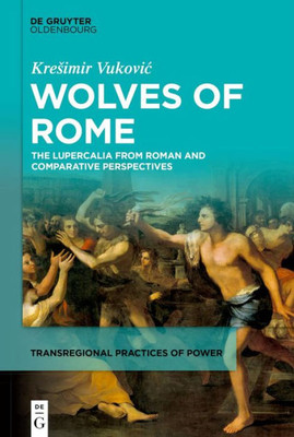 Wolves Of Rome: The Lupercalia From Roman And Comparative Perspectives (Transregional Practices Of Power, 2)