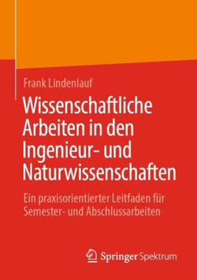 Wissenschaftliche Arbeiten In Den Ingenieur- Und Naturwissenschaften: Ein Praxisorientierter Leitfaden Für Semester- Und Abschlussarbeiten (Essentials) (German Edition)