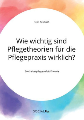 Wie Wichtig Sind Pflegetheorien Für Die Pflegepraxis Wirklich? Die Selbstpflegedefizit-Theorie (German Edition)