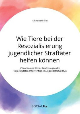 Wie Tiere Bei Der Resozialisierung Jugendlicher Straftäter Helfen Können. Chancen Und Herausforderungen Der Tiergestützten Intervention Im Jugendstrafvollzug (German Edition)