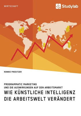 Wie Künstliche Intelligenz Die Arbeitswelt Verändert. Programmatic Marketing Und Die Auswirkungen Auf Den Arbeitsmarkt (German Edition)