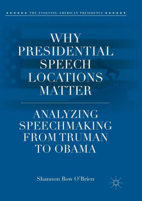 Why Presidential Speech Locations Matter: Analyzing Speechmaking From Truman To Obama (The Evolving American Presidency)