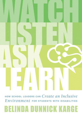 Watch, Listen, Ask, Learn: How School Leaders Can Create An Inclusive Environment For Students With Disabilities (An Education LeaderS Guide To Navigating The Complexities Of Special Education)