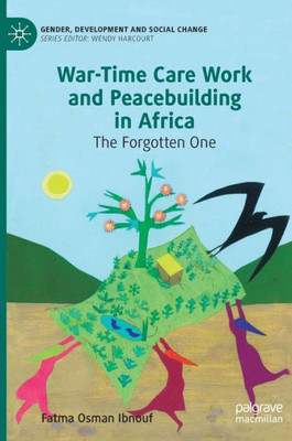 War-Time Care Work And Peacebuilding In Africa: The Forgotten One (Gender, Development And Social Change) War-Time Care Work And Peacebuilding In Africa: The Forgotten One (Gender, Development And Social Change)