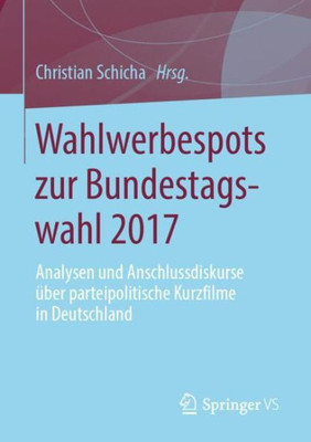 Wahlwerbespots Zur Bundestagswahl 2017: Analysen Und Anschlussdiskurse Über Parteipolitische Kurzfilme In Deutschland (German Edition)